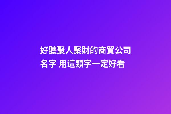 好聽聚人聚財的商貿公司名字 用這類字一定好看-第1張-公司起名-玄機派